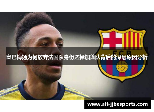 奥巴梅扬为何放弃法国队身份选择加蓬队背后的深层原因分析