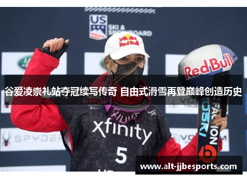 谷爱凌崇礼站夺冠续写传奇 自由式滑雪再登巅峰创造历史