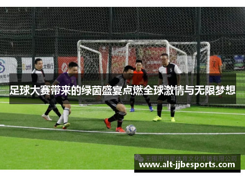 足球大赛带来的绿茵盛宴点燃全球激情与无限梦想