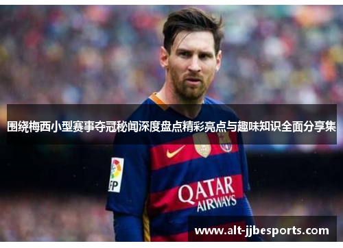 围绕梅西小型赛事夺冠秘闻深度盘点精彩亮点与趣味知识全面分享集