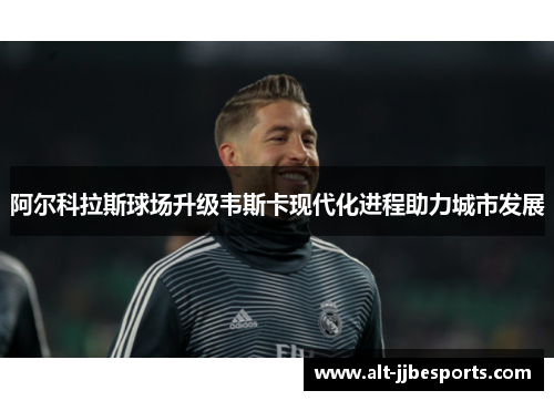 阿尔科拉斯球场升级韦斯卡现代化进程助力城市发展