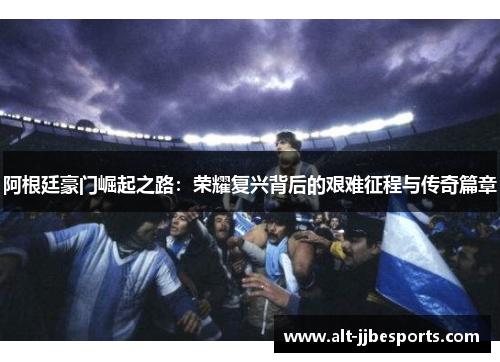 阿根廷豪门崛起之路:荣耀复兴背后的艰难征程与传奇篇章 阿根廷豪门崛起之路:荣耀复兴背后的艰难征程与传奇篇章