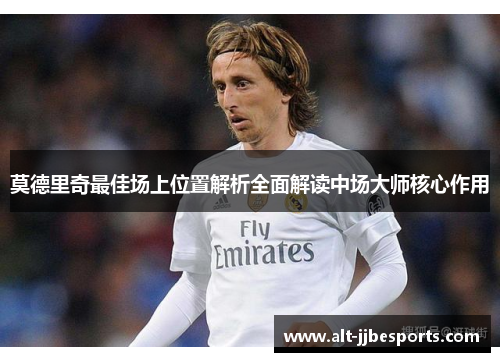 莫德里奇最佳场上位置解析全面解读中场大师核心作用 莫德里奇最佳场上位置解析全面解读中场大师核心作用
