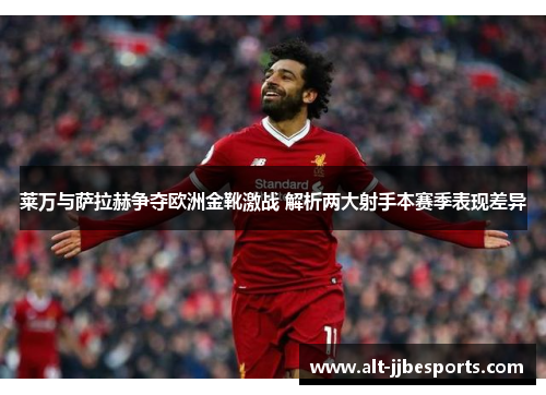 莱万与萨拉赫争夺欧洲金靴激战 解析两大射手本赛季表现差异 莱万与萨拉赫争夺欧洲金靴激战 解析两大射手本赛季表现差异