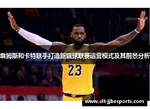 詹姆斯和卡特联手打造新篮球联赛运营模式及其前景分析
