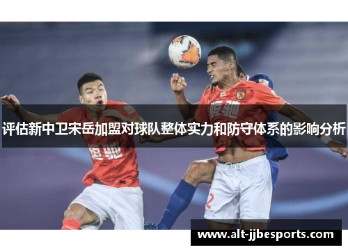 评估新中卫宋岳加盟对球队整体实力和防守体系的影响分析