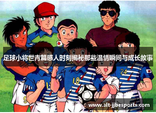 足球小将世青篇感人时刻揭秘那些温情瞬间与成长故事 足球小将世青篇感人时刻揭秘那些温情瞬间与成长故事