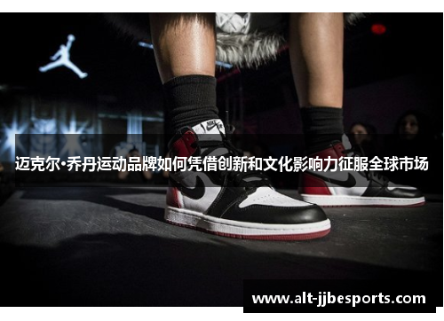 迈克尔·乔丹运动品牌如何凭借创新和文化影响力征服全球市场 迈克尔·乔丹运动品牌如何凭借创新和文化影响力征服全球市场