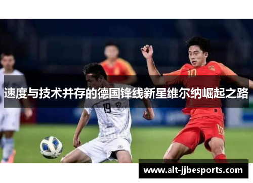 速度与技术并存的德国锋线新星维尔纳崛起之路 速度与技术并存的德国锋线新星维尔纳崛起之路