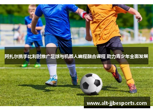 阿扎尔携手比利时推广足球与机器人编程融合课程 助力青少年全面发展 阿扎尔携手比利时推广足球与机器人编程融合课程 助力青少年全面发展