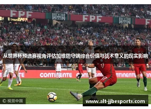 从世界杯预选赛视角评估加维防守端综合价值与战术意义的现实影响 从世界杯预选赛视角评估加维防守端综合价值与战术意义的现实影响