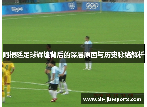 阿根廷足球辉煌背后的深层原因与历史脉络解析 阿根廷足球辉煌背后的深层原因与历史脉络解析