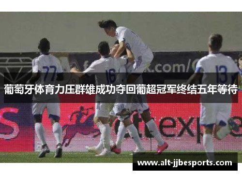 葡萄牙体育力压群雄成功夺回葡超冠军终结五年等待