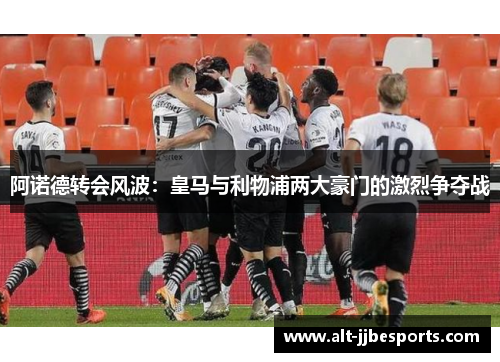 阿诺德转会风波：皇马与利物浦两大豪门的激烈争夺战