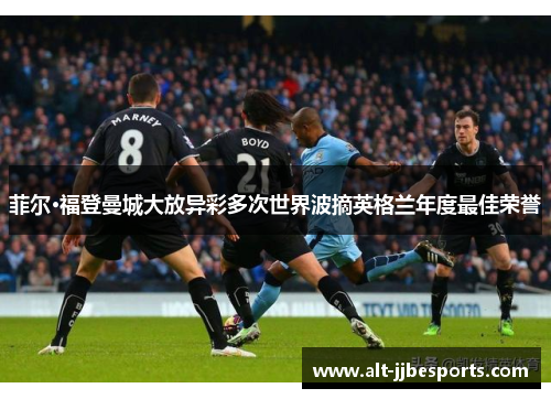 菲尔·福登曼城大放异彩多次世界波摘英格兰年度最佳荣誉 菲尔·福登曼城大放异彩多次世界波摘英格兰年度最佳荣誉