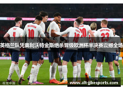 英格兰队凭奥利沃特金斯绝杀晋级欧洲杯半决赛震撼全场 英格兰队凭奥利沃特金斯绝杀晋级欧洲杯半决赛震撼全场