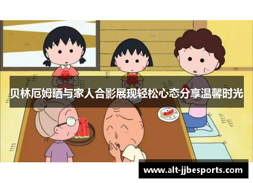 贝林厄姆晒与家人合影展现轻松心态分享温馨时光 贝林厄姆晒与家人合影展现轻松心态分享温馨时光