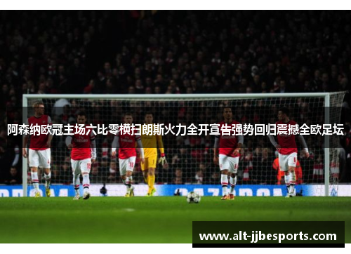 阿森纳欧冠主场六比零横扫朗斯火力全开宣告强势回归震撼全欧足坛