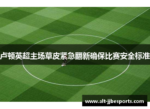 卢顿英超主场草皮紧急翻新确保比赛安全标准 卢顿英超主场草皮紧急翻新确保比赛安全标准